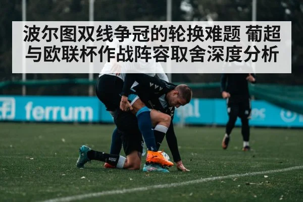 波尔图双线争冠的轮换难题 葡超与欧联杯作战阵容取舍深度分析